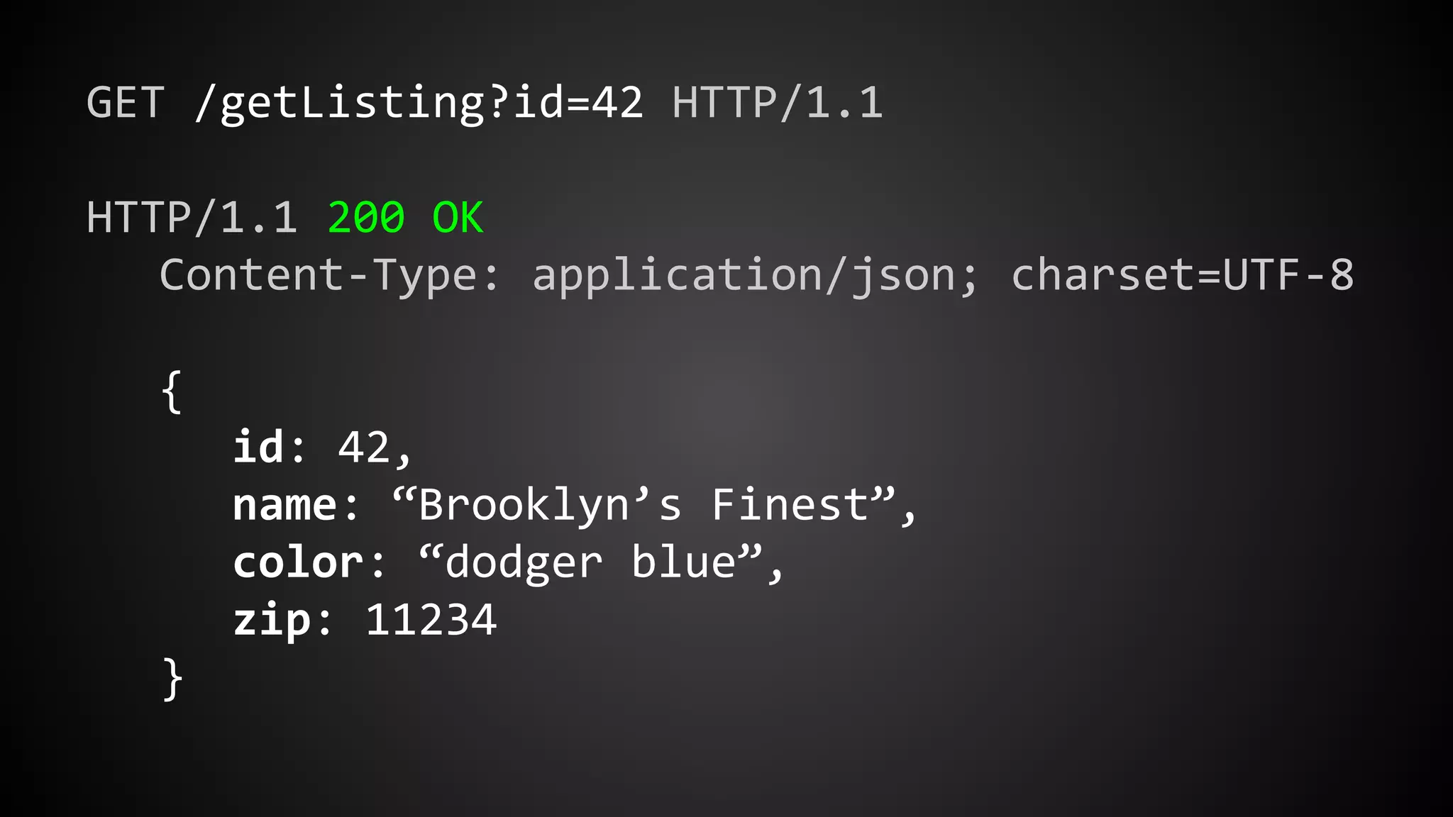 GET /getListing?id=42 HTTP/1.1
HTTP/1.1 200 OK
Content-Type: application/json; charset=UTF-8
{
id: 42,
name: “Brooklyn’s Finest”,
color: “dodger blue”,
zip: 11234
}
 