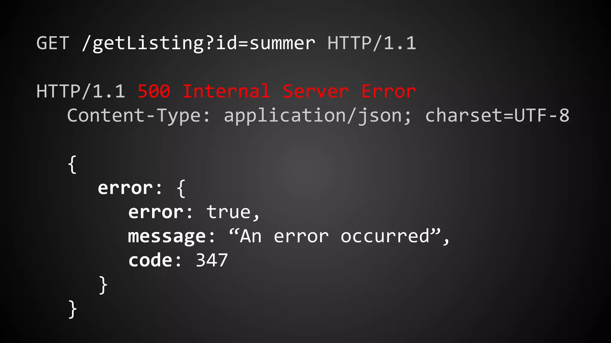 GET /getListing?id=summer HTTP/1.1
HTTP/1.1 500 Internal Server Error
Content-Type: application/json; charset=UTF-8
{
error: {
error: true,
message: “An error occurred”,
code: 347
}
}
 