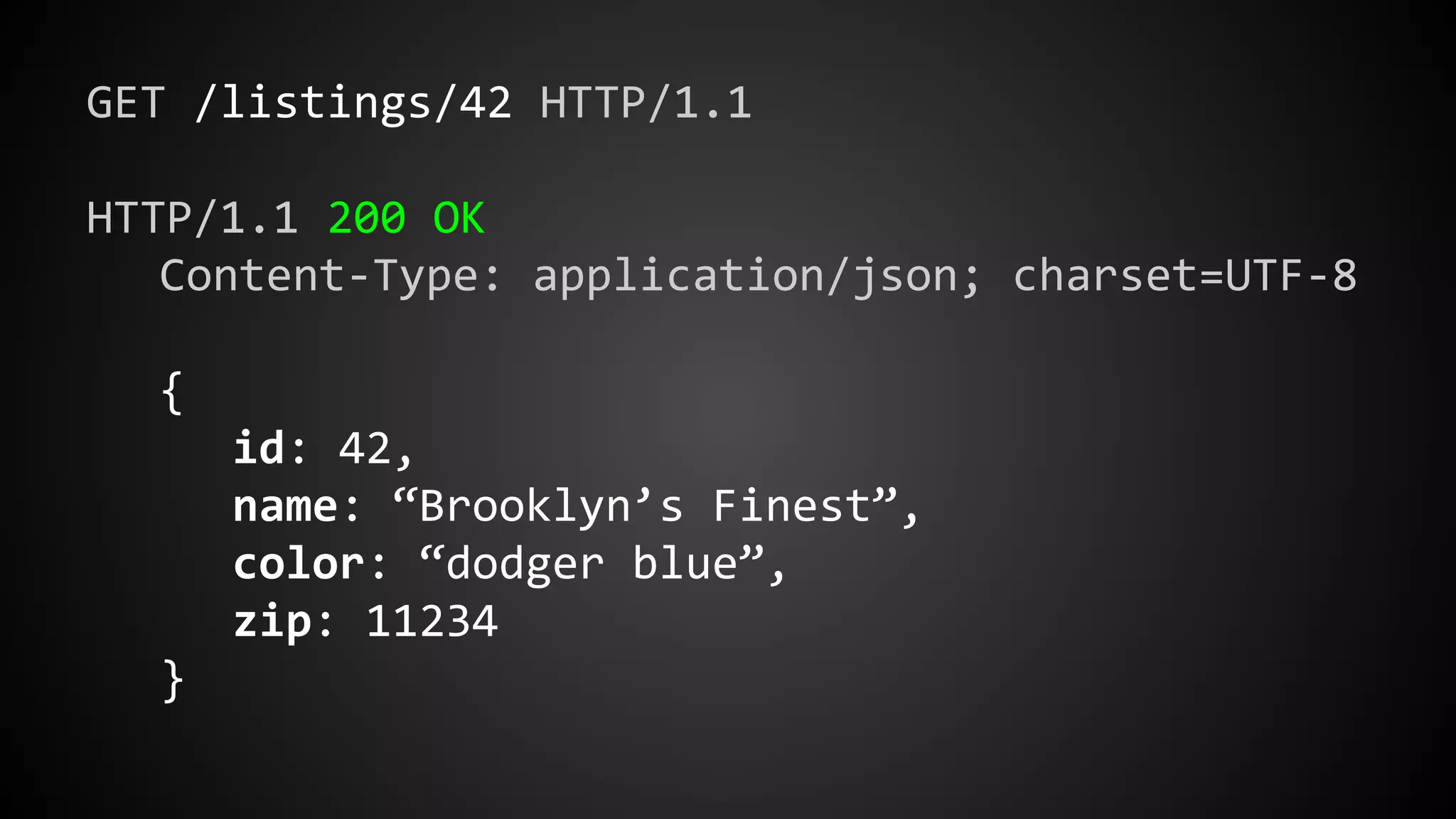 GET /listings/42 HTTP/1.1
HTTP/1.1 200 OK
Content-Type: application/json; charset=UTF-8
{
id: 42,
name: “Brooklyn’s Finest”,
color: “dodger blue”,
zip: 11234
}
 