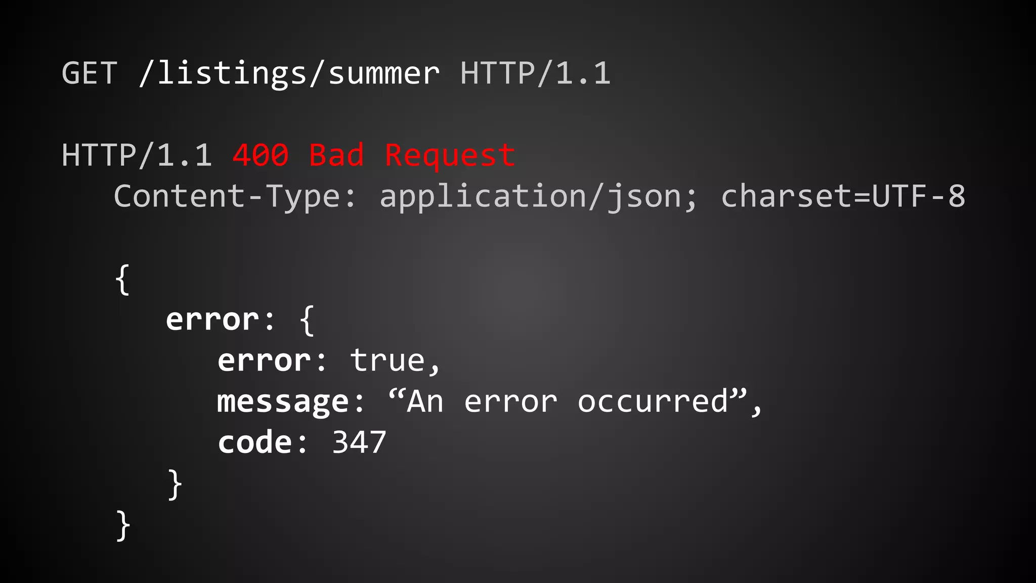 GET /listings/summer HTTP/1.1
HTTP/1.1 400 Bad Request
Content-Type: application/json; charset=UTF-8
{
error: {
error: true,
message: “An error occurred”,
code: 347
}
}
 