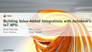 Brian Sherman
Senior Developer
Building Value-Added Integrations with Autodesk’s
IoT APIs
Allan O’Leary
Product Manager
 