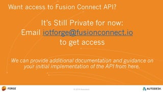 It’s Still Private for now:
Email iotforge@fusionconnect.io
to get access
We can provide additional documentation and guidance on
your initial implementation of the API from here.
Want access to Fusion Connect API?
© 2016 Autodesk
 