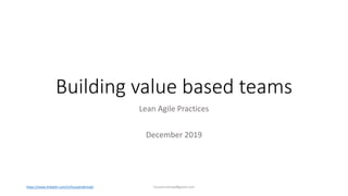 Building value based teams
Lean Agile Practices
December 2019
hussam.ahmad@gmail.comhttps://www.linkedin.com/in/hussamahmad/
 