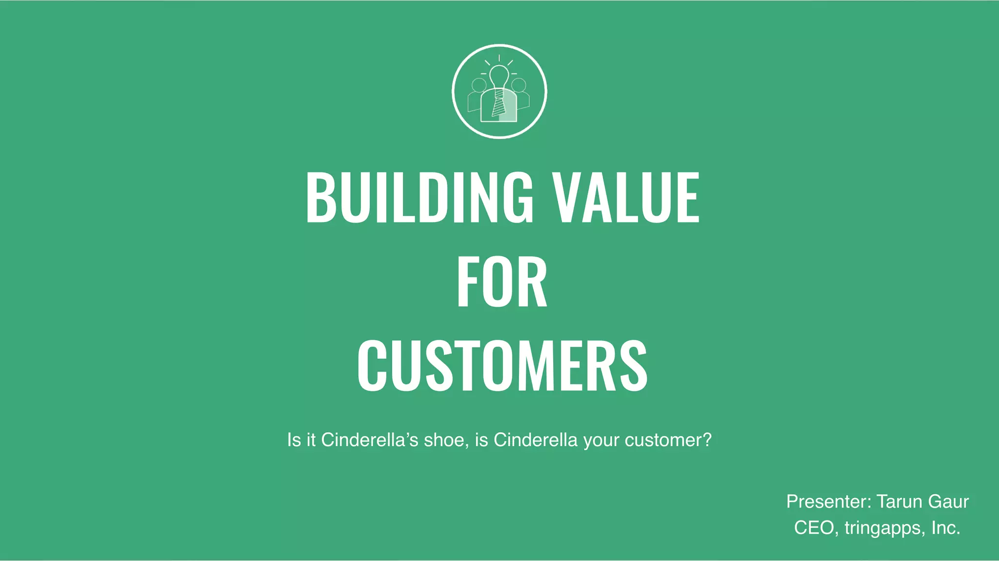 BUILDING VALUE
FOR
CUSTOMERS
Is it Cinderella’s shoe, is Cinderella your customer?
Presenter: Tarun Gaur 
CEO, tringapps, Inc.
 