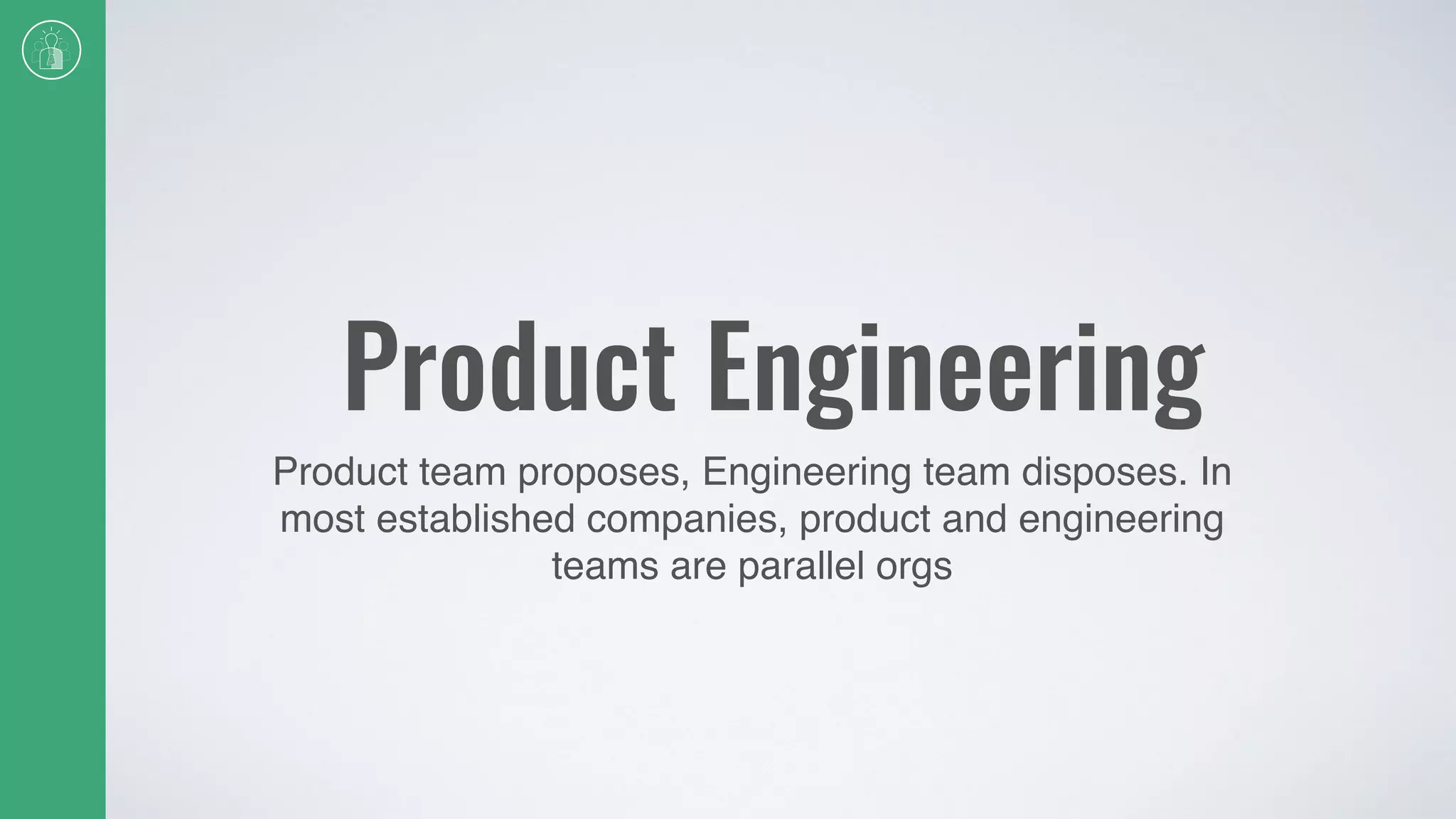 Product Engineering
Product team proposes, Engineering team disposes. In
most established companies, product and engineering
teams are parallel orgs
 