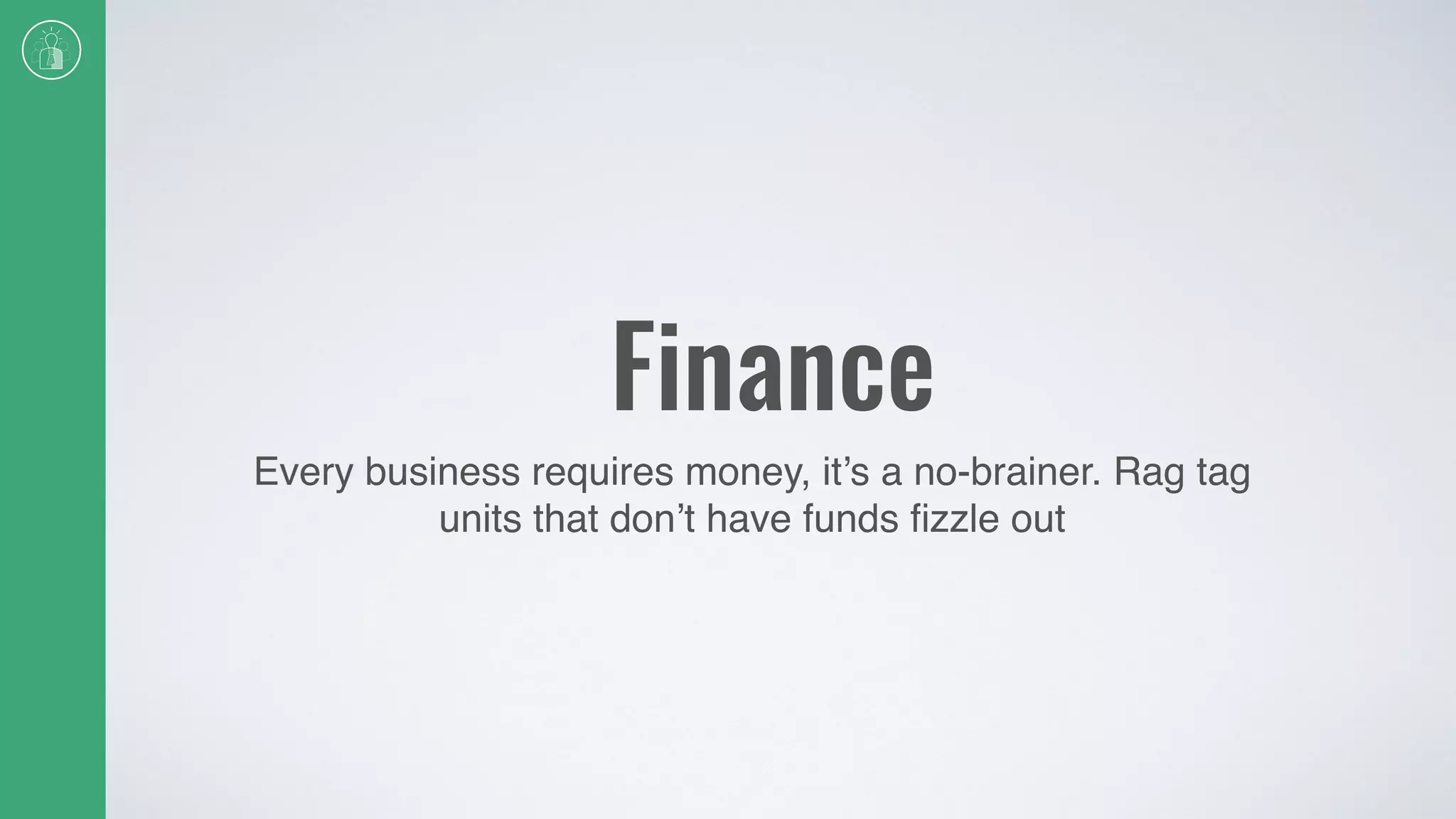 Finance
Every business requires money, it’s a no-brainer. Rag tag
units that don’t have funds ﬁzzle out
 