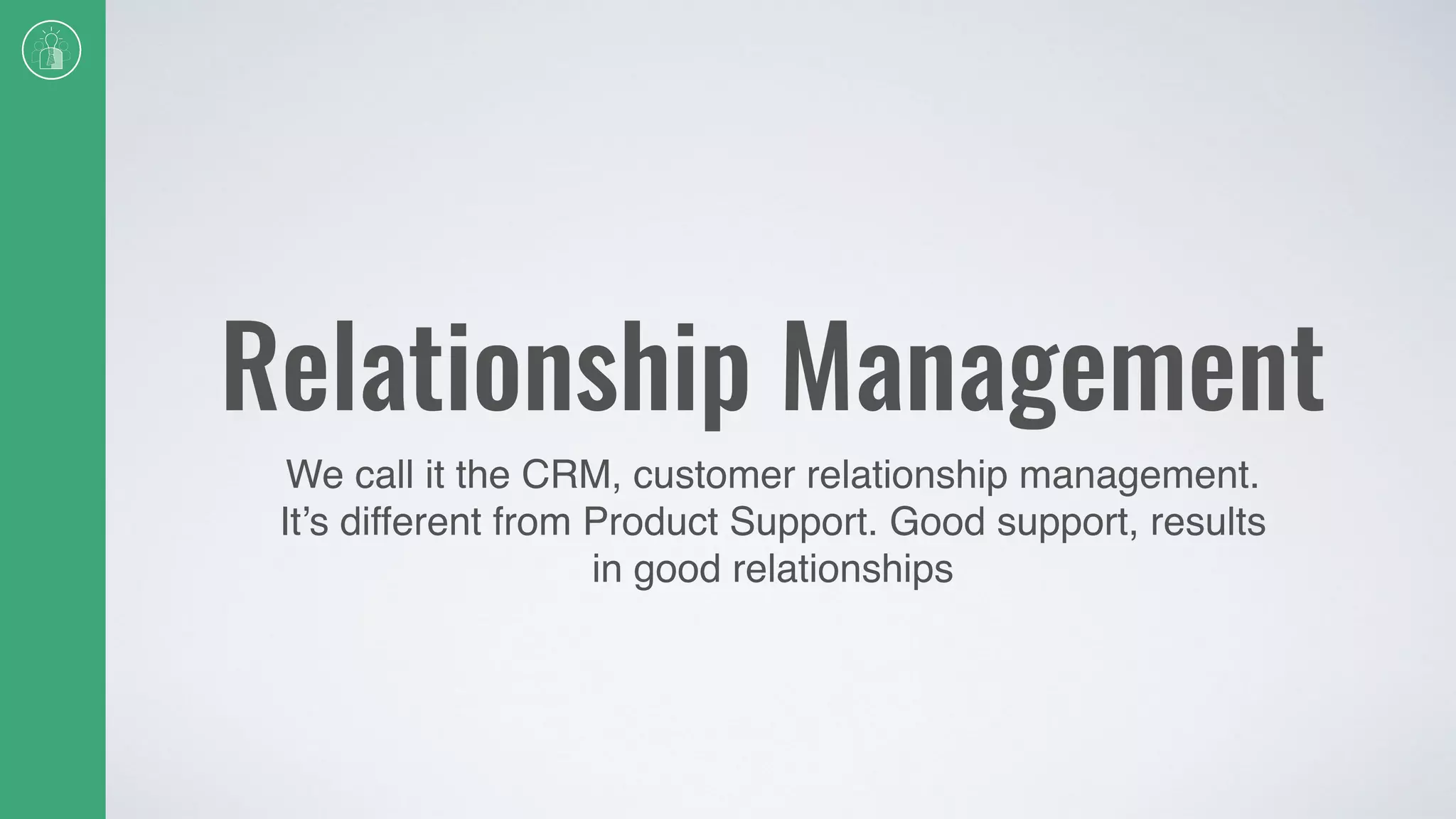 Relationship Management
We call it the CRM, customer relationship management.
It’s different from Product Support. Good support, results
in good relationships
 