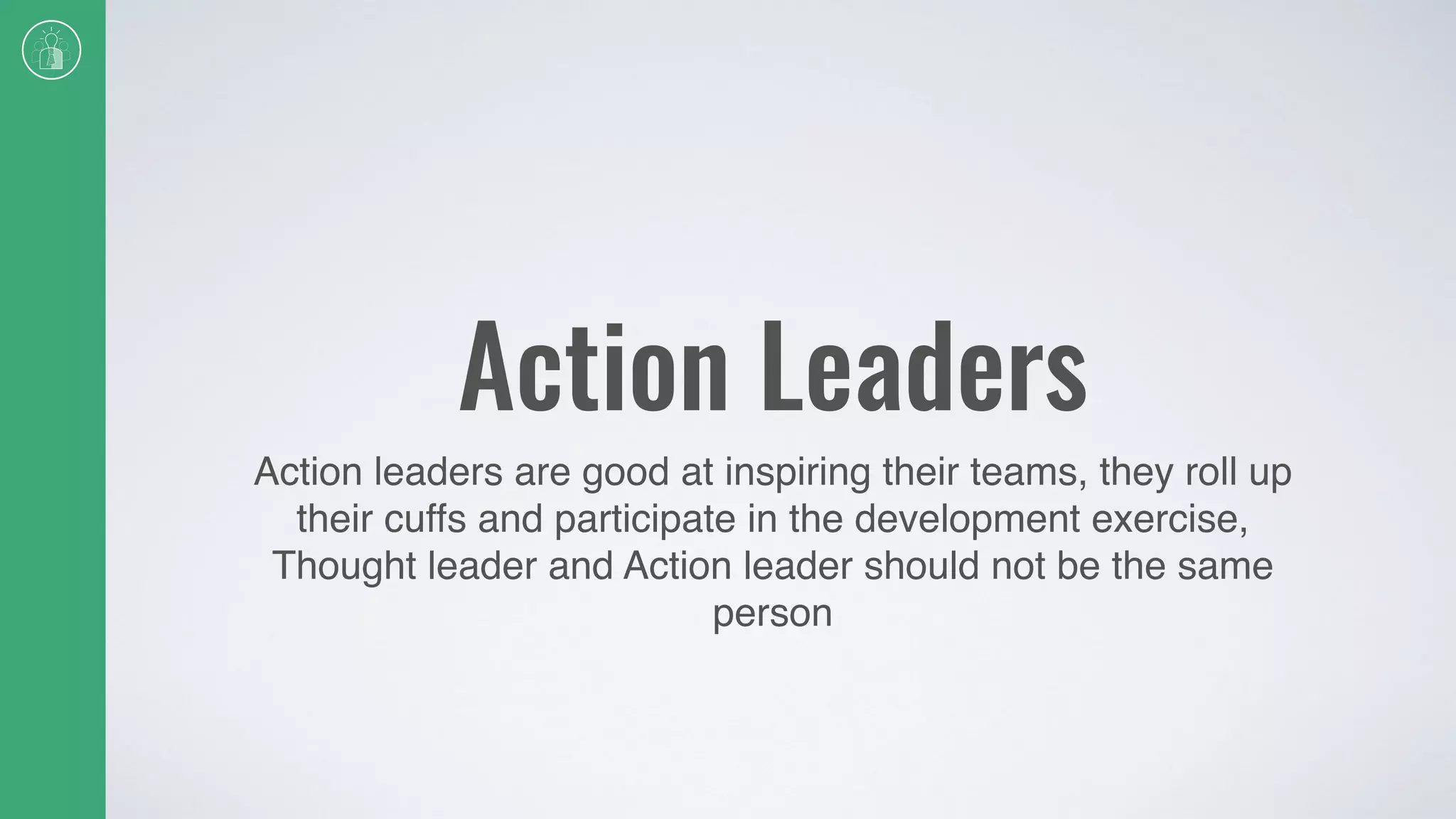 Action Leaders
Action leaders are good at inspiring their teams, they roll up
their cuffs and participate in the development exercise,
Thought leader and Action leader should not be the same
person
 