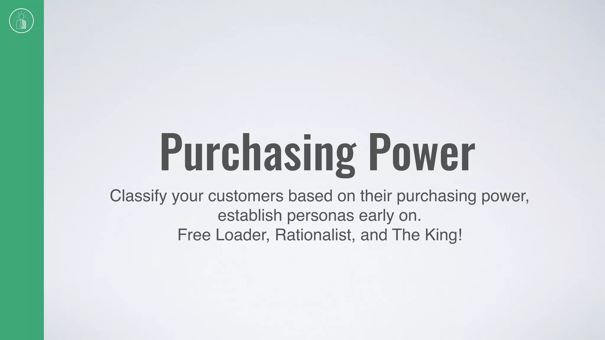 Purchasing Power
Classify your customers based on their purchasing power,
establish personas early on.
Free Loader, Rationalist, and The King!
 