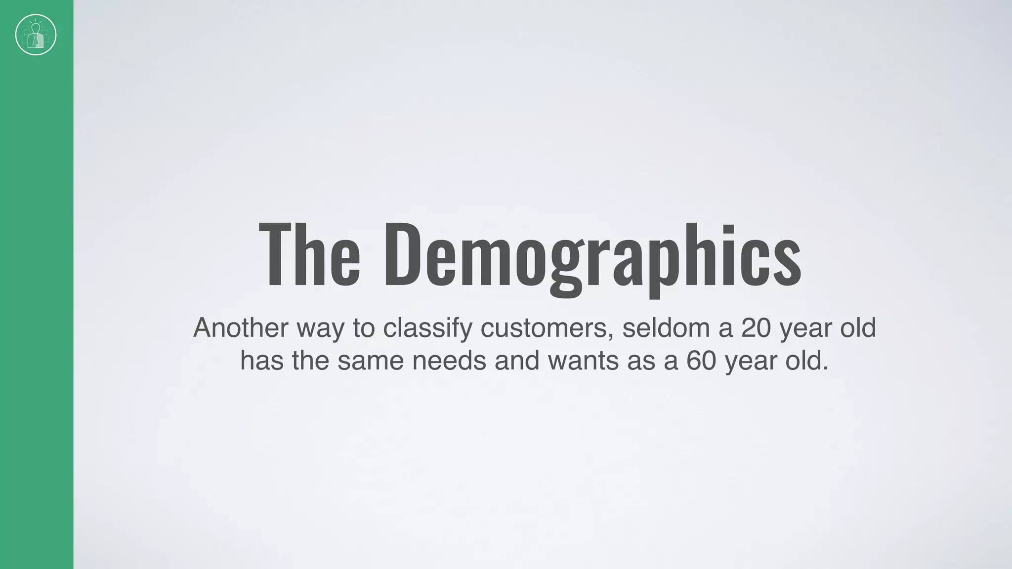 The Demographics
Another way to classify customers, seldom a 20 year old
has the same needs and wants as a 60 year old.
 