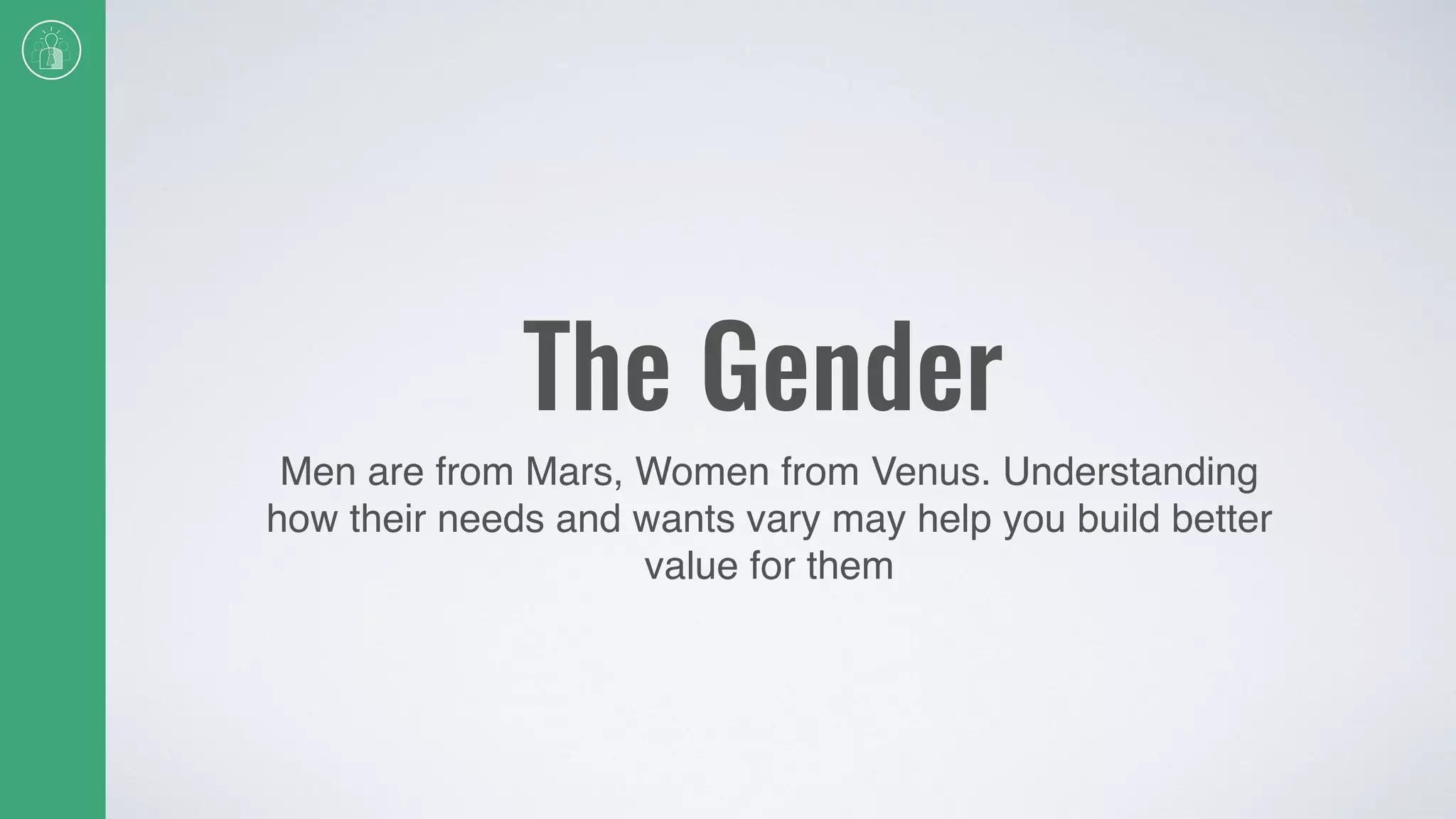 The Gender
Men are from Mars, Women from Venus. Understanding
how their needs and wants vary may help you build better
value for them
 