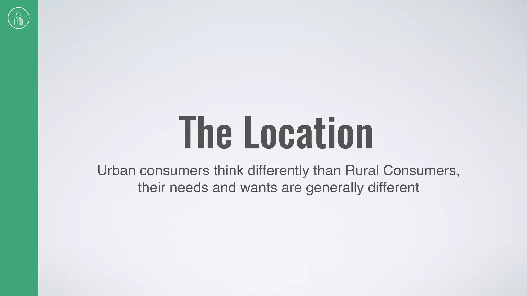 The Location
Urban consumers think differently than Rural Consumers,
their needs and wants are generally different
 