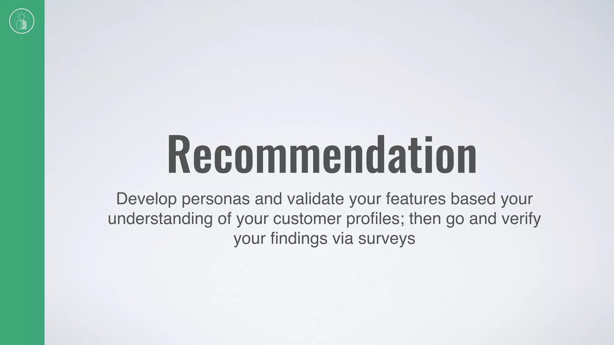 Recommendation
Develop personas and validate your features based your
understanding of your customer proﬁles; then go and verify
your ﬁndings via surveys
 