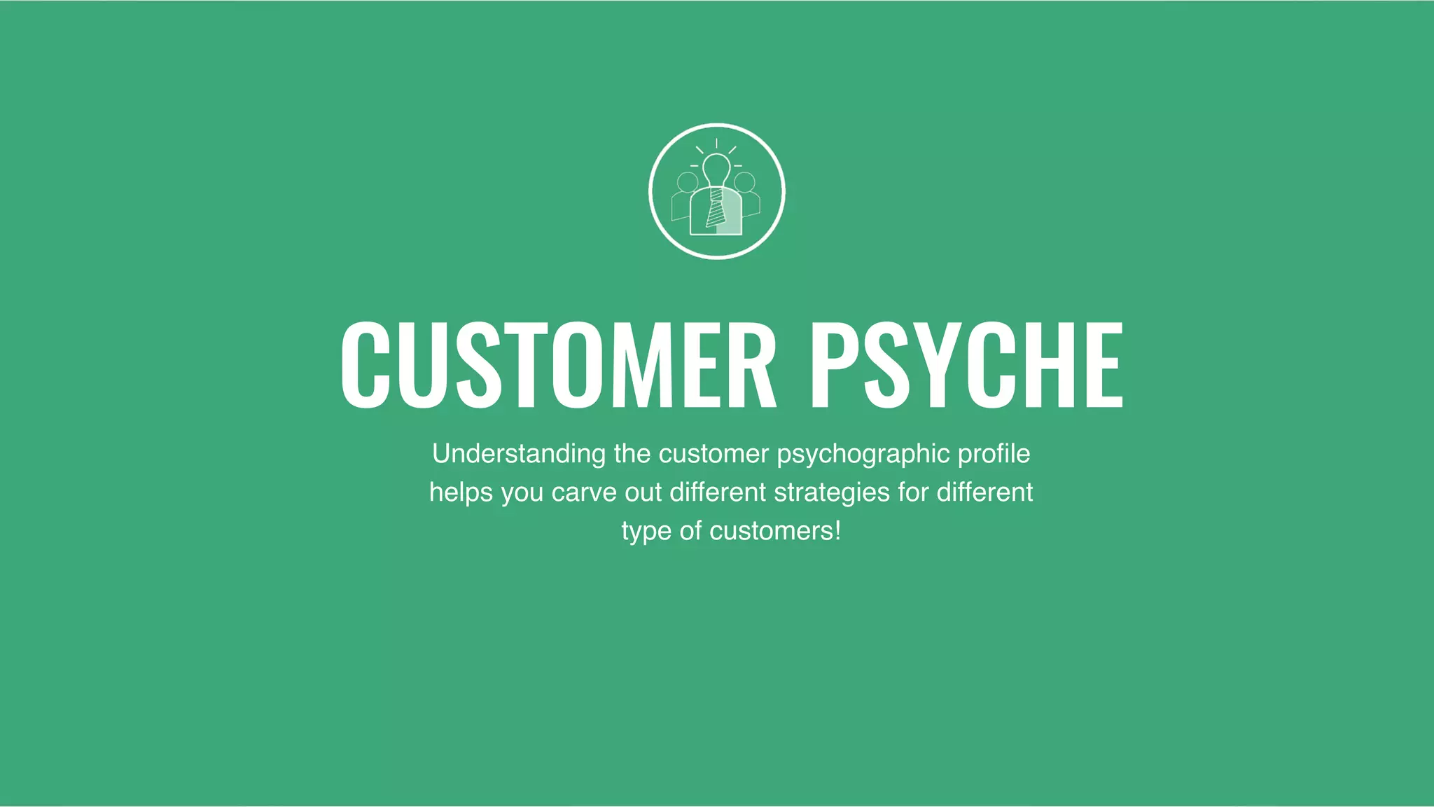 CUSTOMER PSYCHE
Understanding the customer psychographic proﬁle
helps you carve out different strategies for different
type of customers!
 