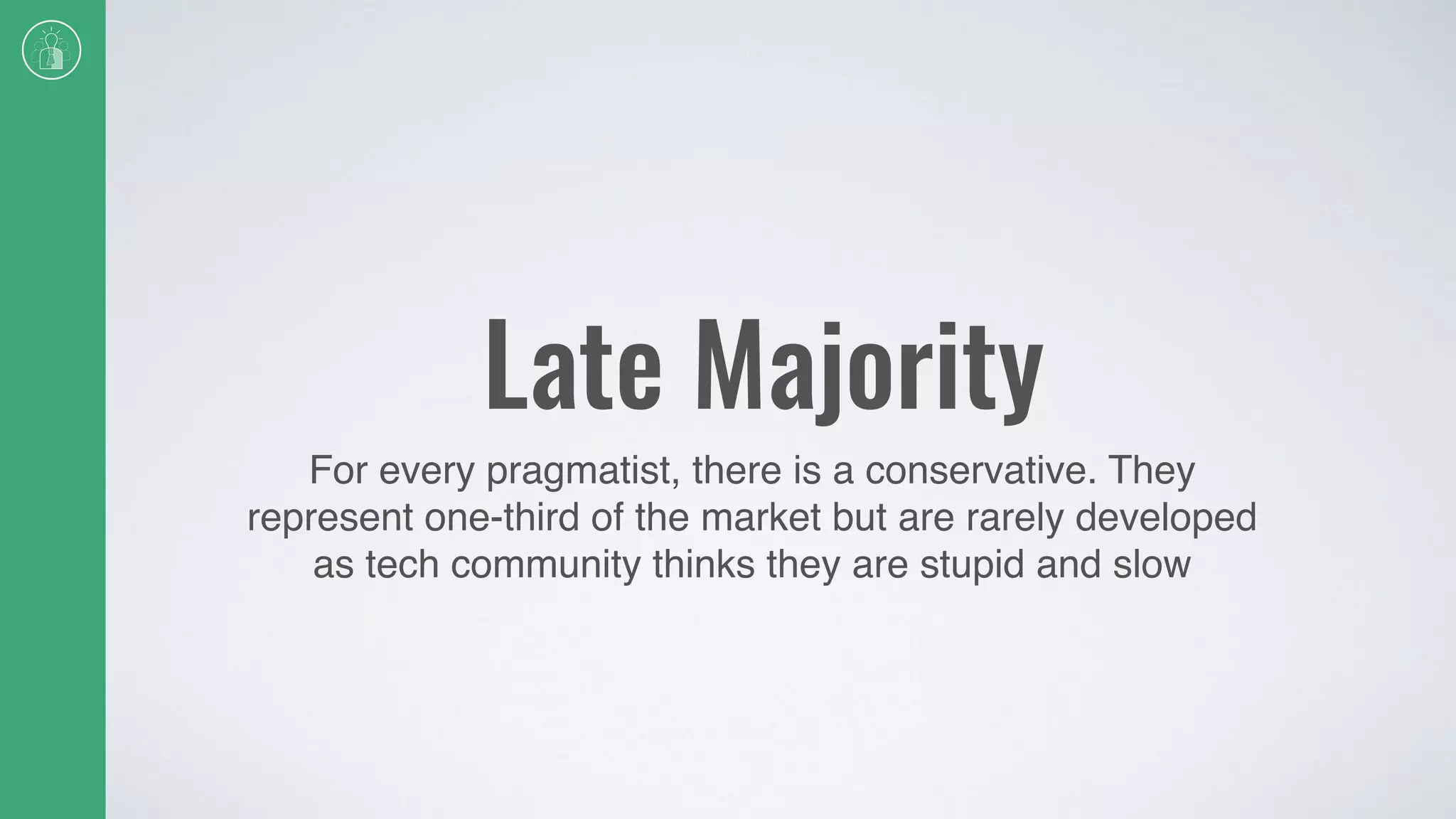 Late Majority
For every pragmatist, there is a conservative. They
represent one-third of the market but are rarely developed
as tech community thinks they are stupid and slow
 