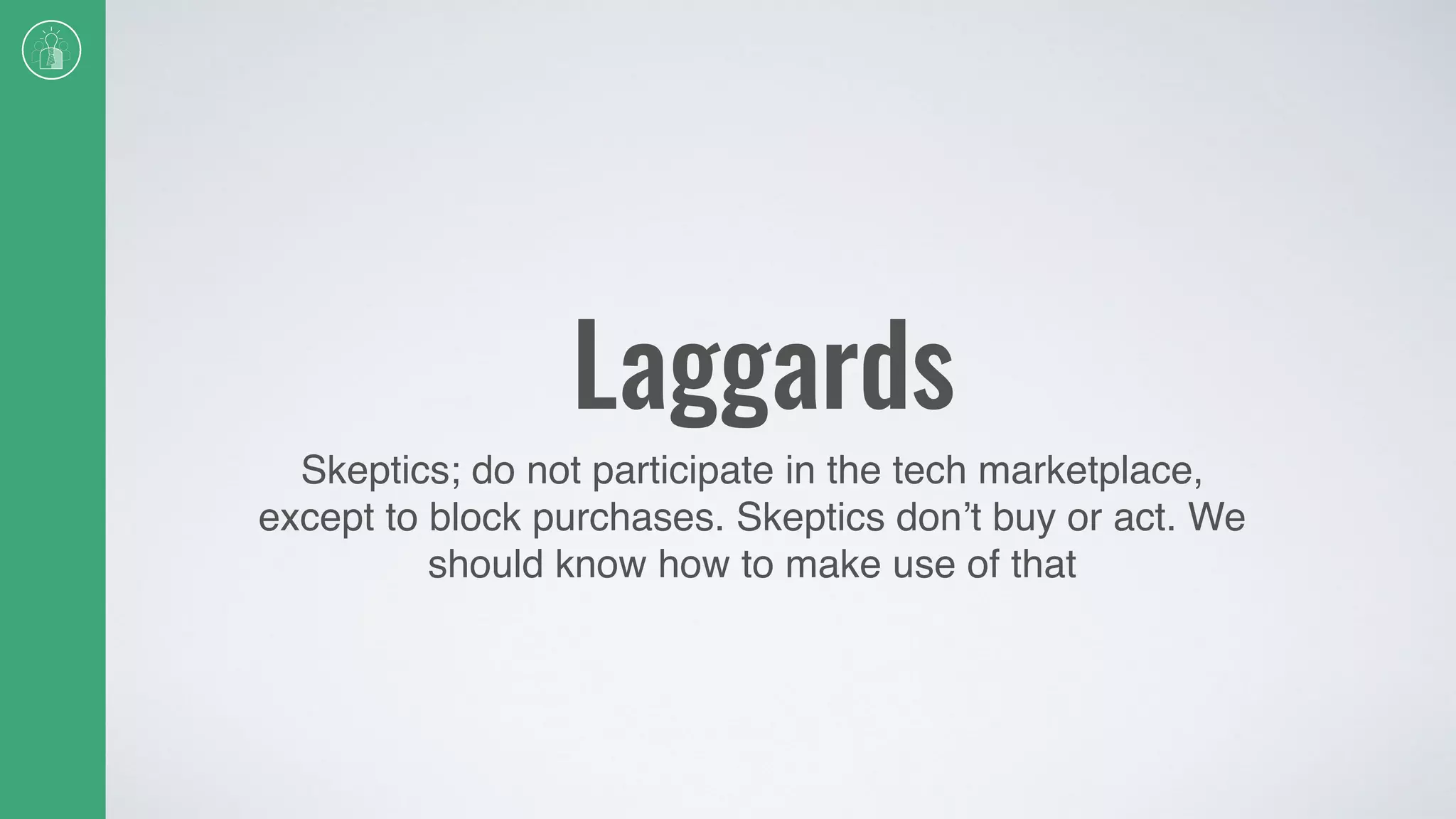 Laggards
Skeptics; do not participate in the tech marketplace,
except to block purchases. Skeptics don’t buy or act. We
should know how to make use of that
 