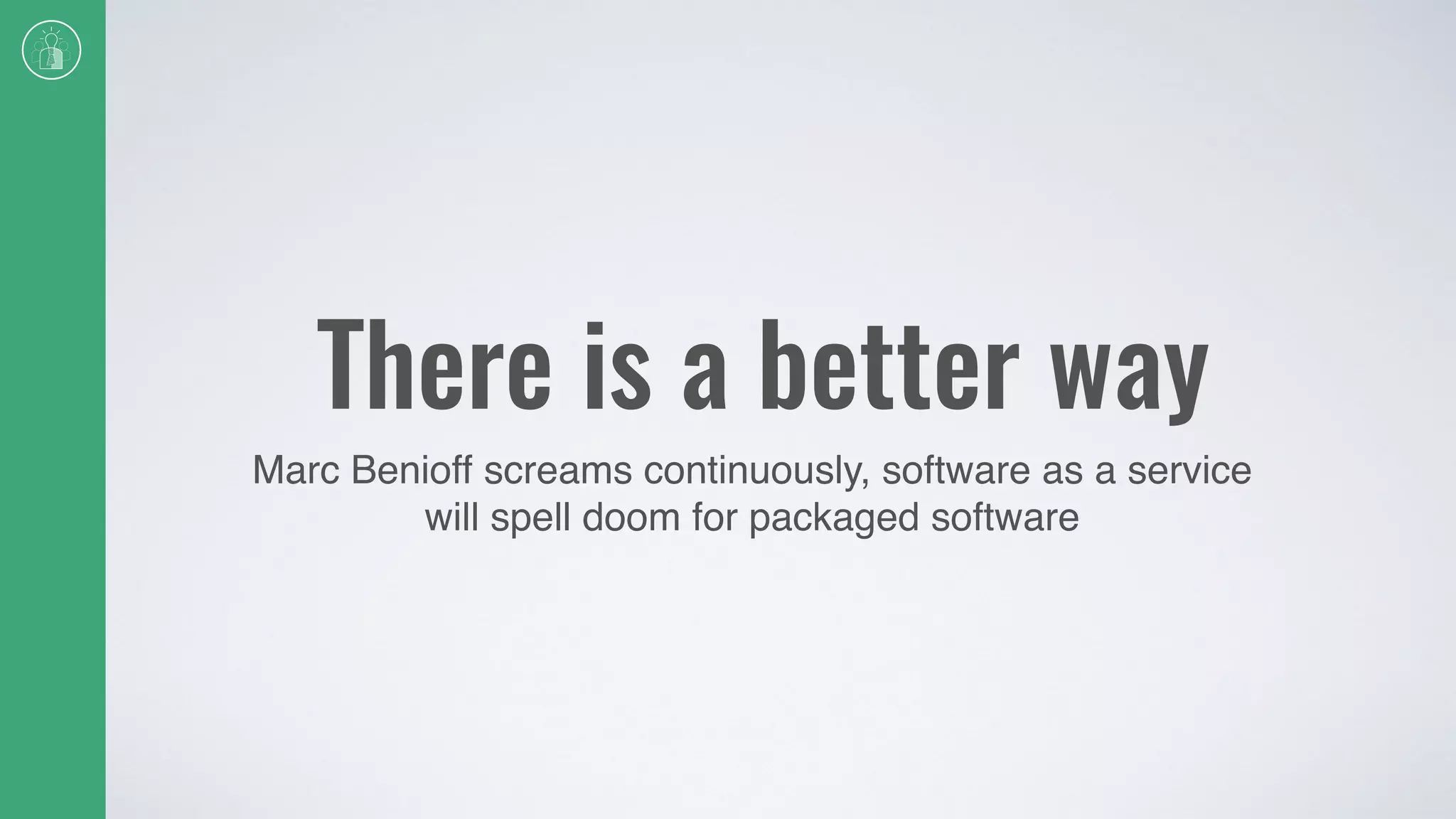 There is a better way
Marc Benioff screams continuously, software as a service
will spell doom for packaged software
 