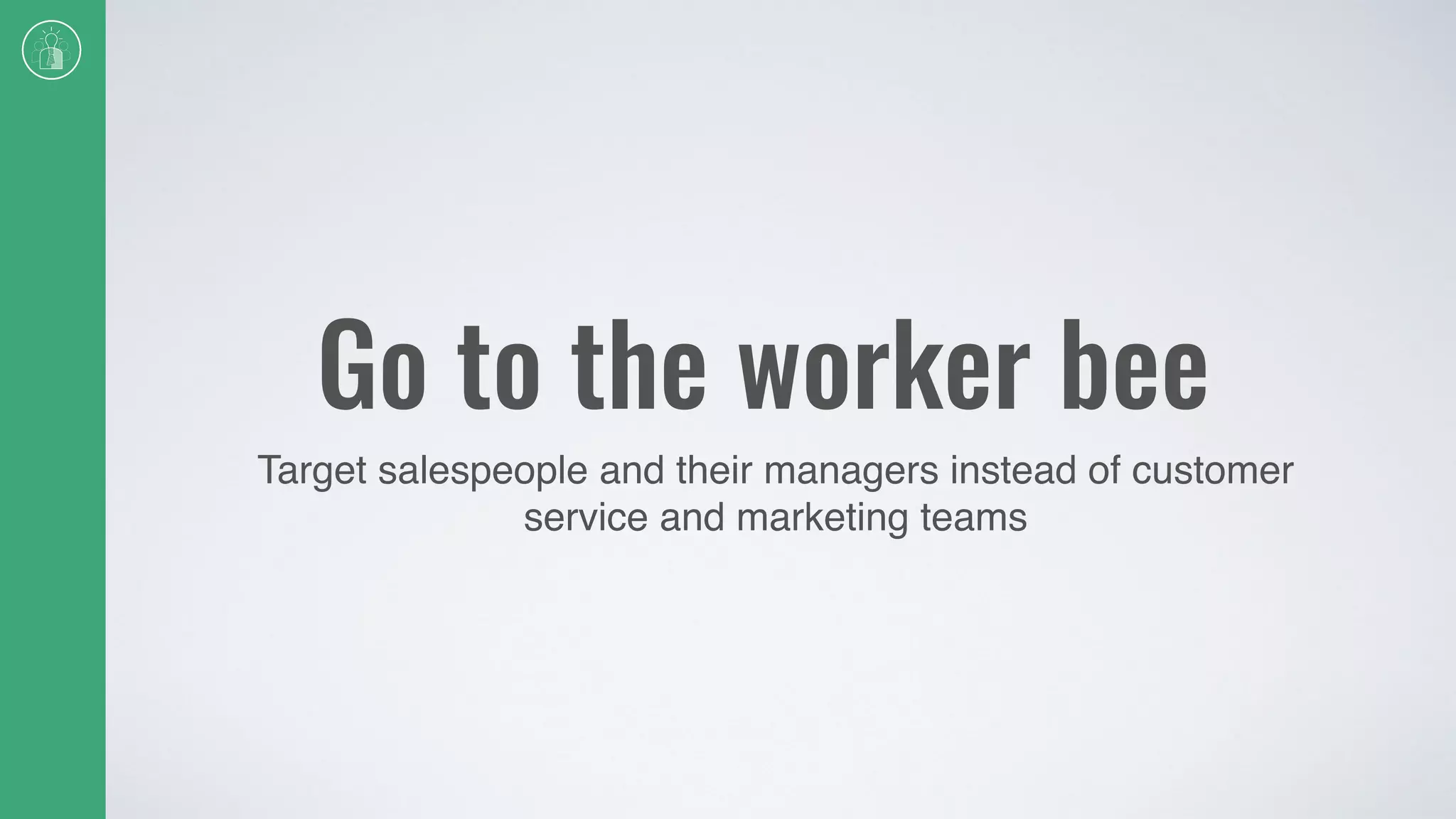 Go to the worker bee
Target salespeople and their managers instead of customer
service and marketing teams
 
