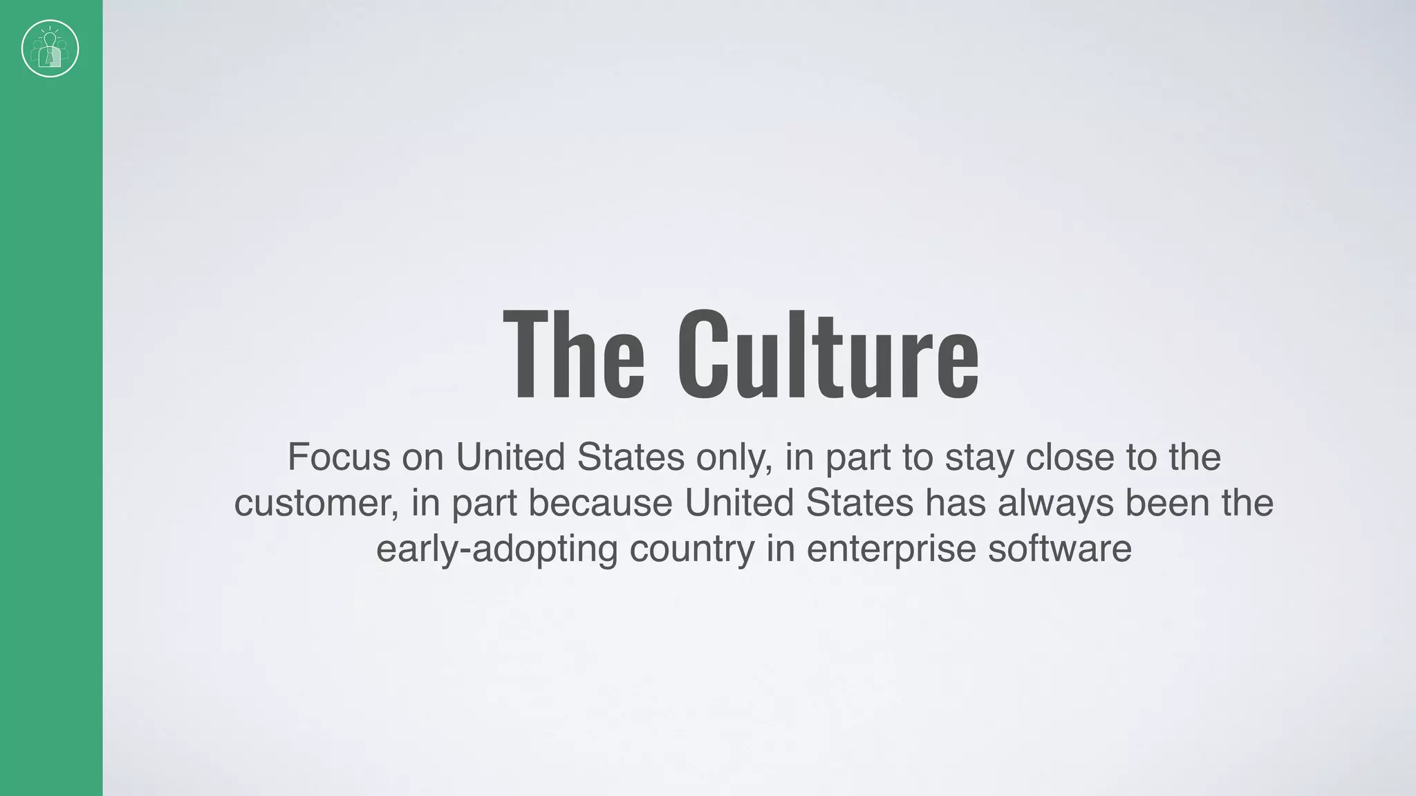 The Culture
Focus on United States only, in part to stay close to the
customer, in part because United States has always been the
early-adopting country in enterprise software
 