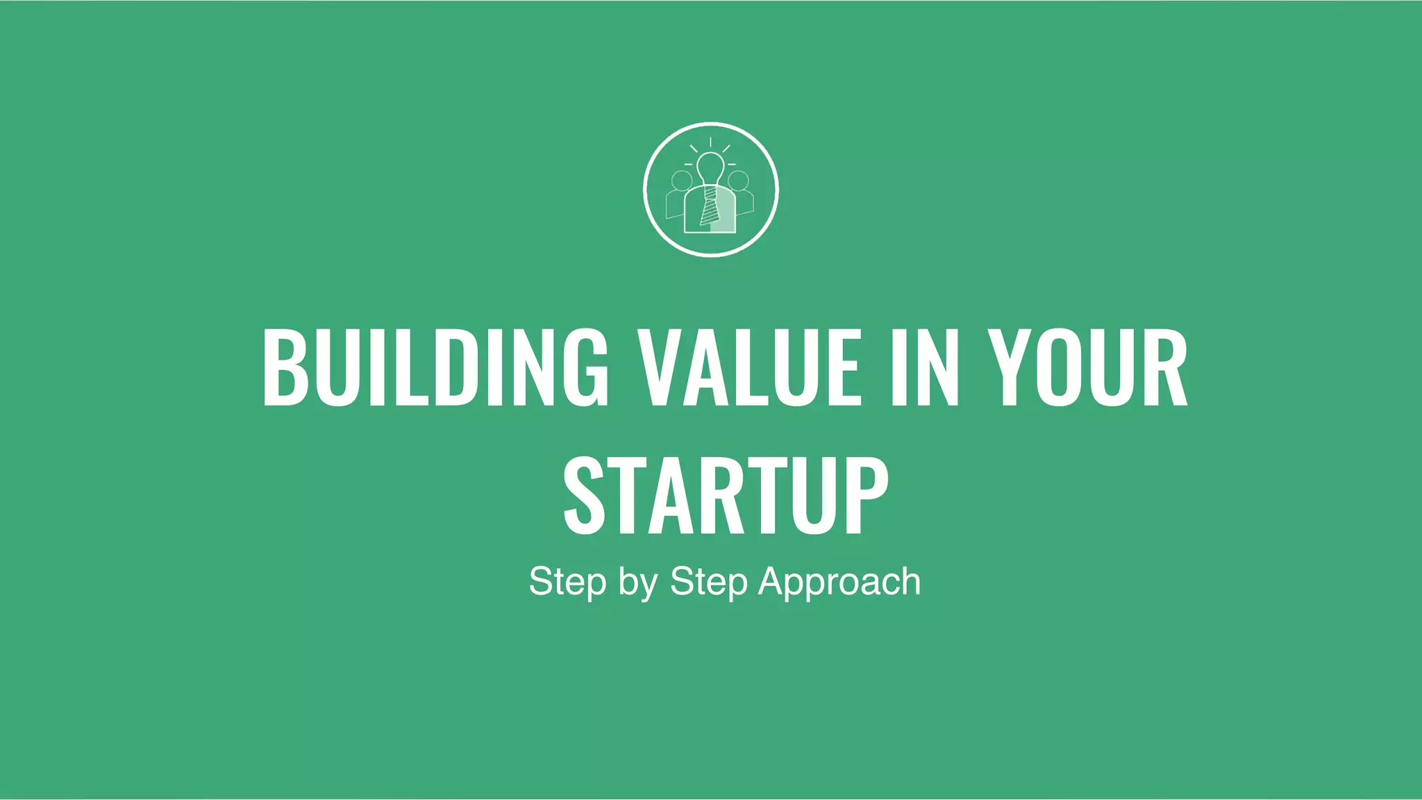 BUILDING VALUE IN YOUR
STARTUP
Step by Step Approach
 