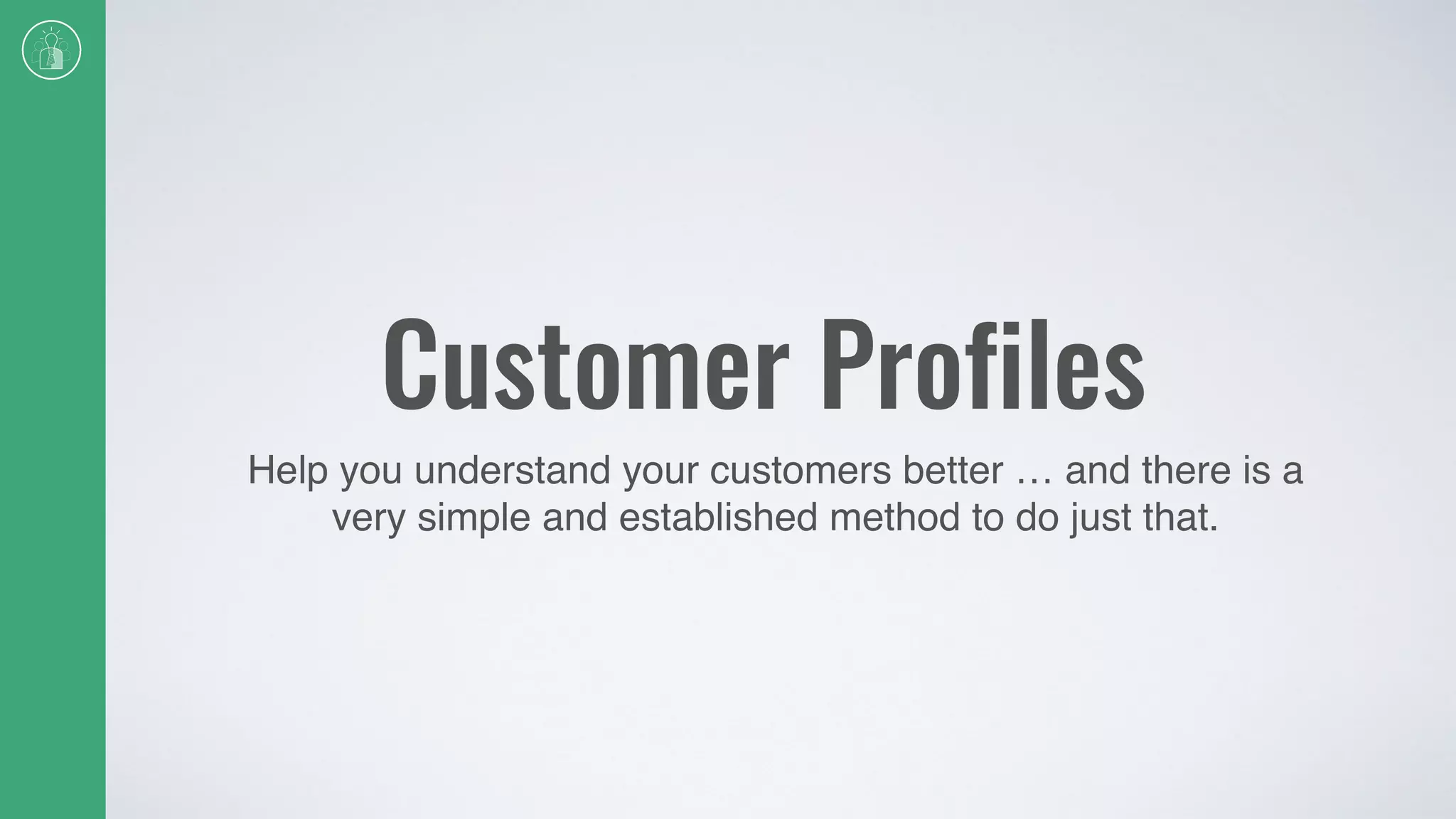 Customer Profiles
Help you understand your customers better … and there is a
very simple and established method to do just that.
 