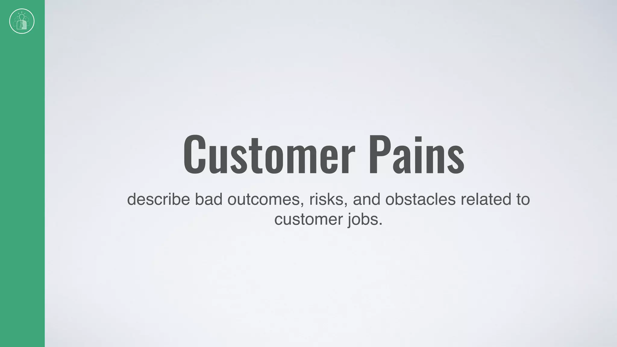 Customer Pains
describe bad outcomes, risks, and obstacles related to
customer jobs.
 