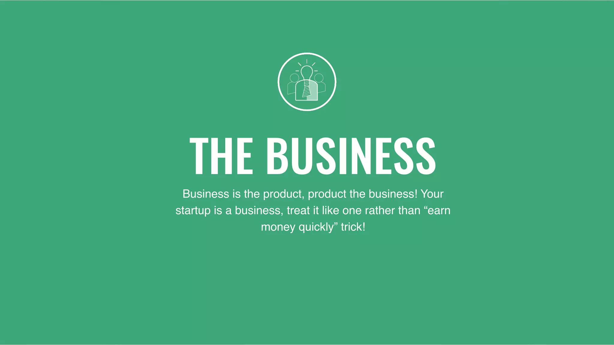 THE BUSINESS
Business is the product, product the business! Your
startup is a business, treat it like one rather than “earn
money quickly” trick!
 