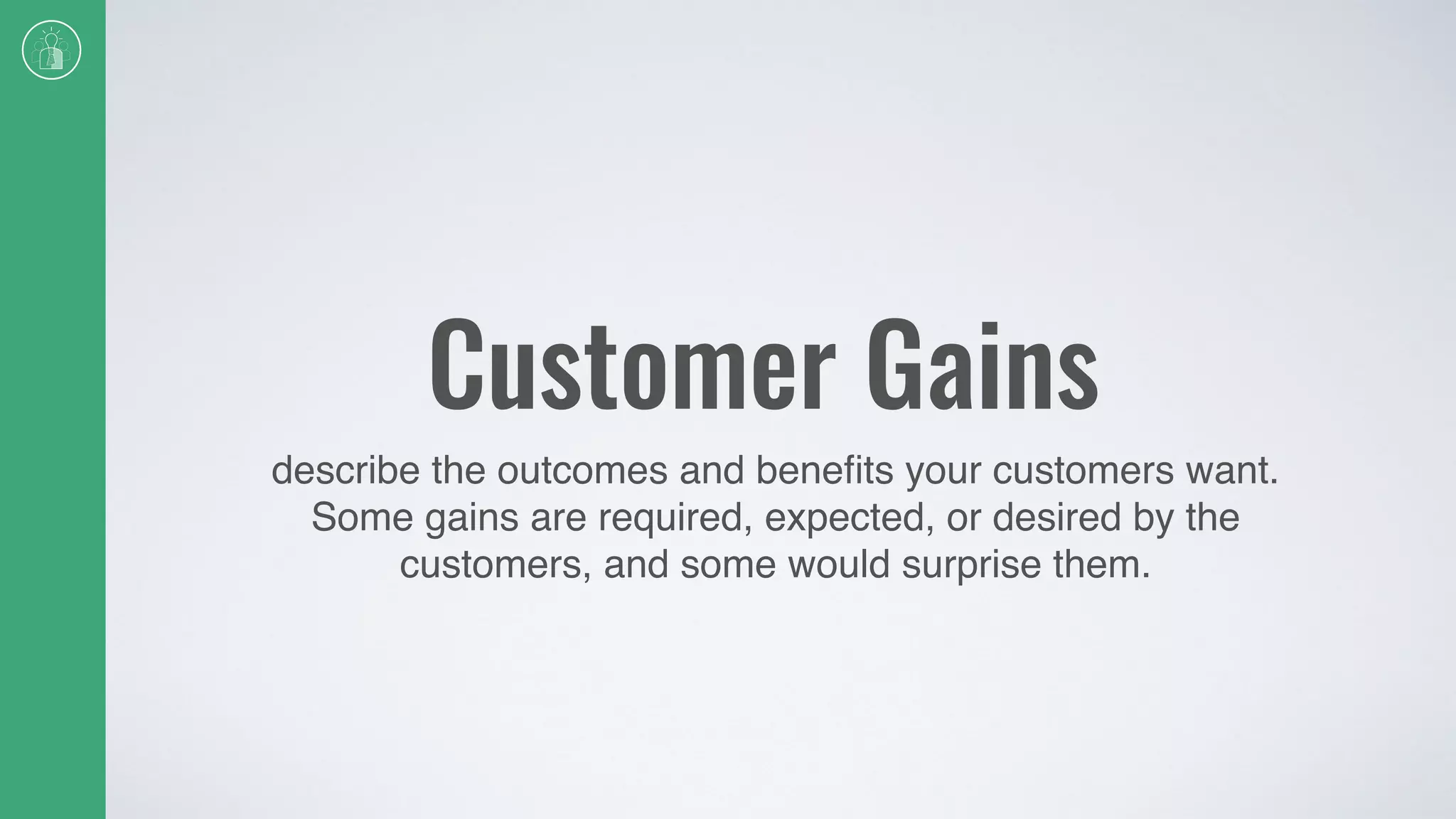 Customer Gains
describe the outcomes and beneﬁts your customers want.
Some gains are required, expected, or desired by the
customers, and some would surprise them.
 