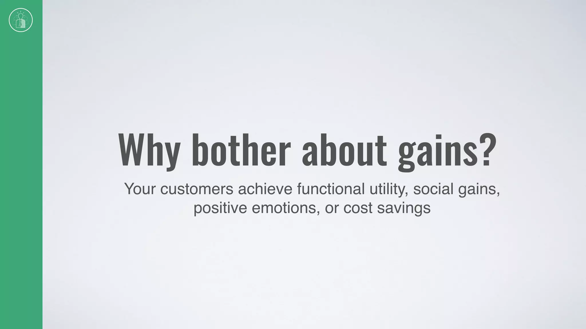 Why bother about gains?
Your customers achieve functional utility, social gains,
positive emotions, or cost savings
 