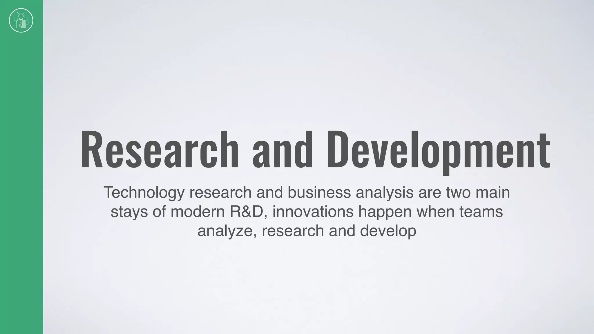 Research and Development
Technology research and business analysis are two main
stays of modern R&D, innovations happen when teams
analyze, research and develop
 