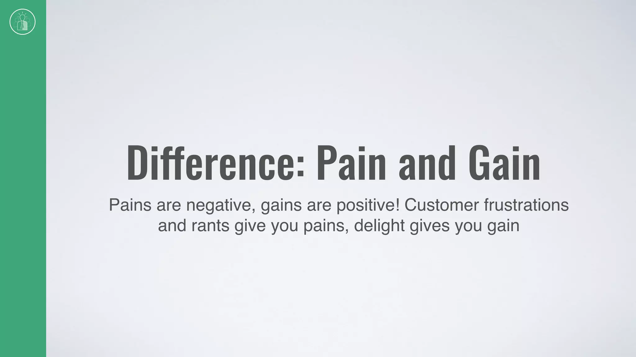 Difference: Pain and Gain
Pains are negative, gains are positive! Customer frustrations
and rants give you pains, delight gives you gain
 
