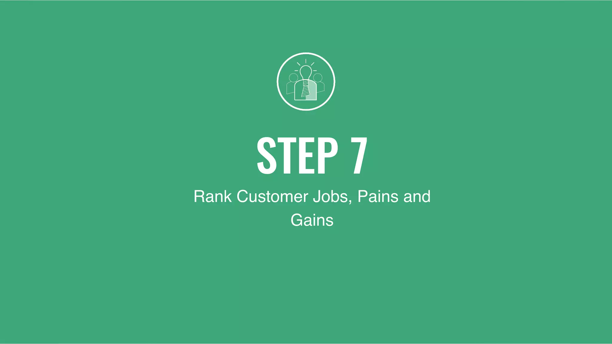 STEP 7
Rank Customer Jobs, Pains and
Gains
 