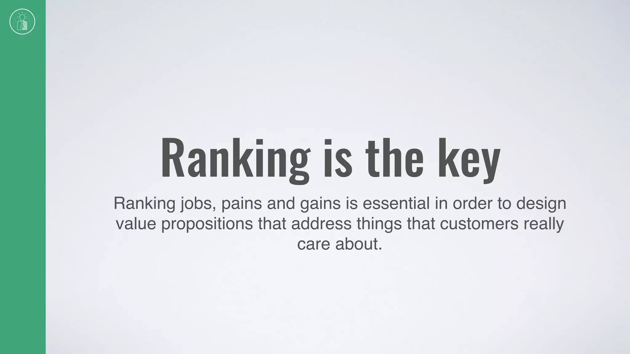 Ranking is the key
Ranking jobs, pains and gains is essential in order to design
value propositions that address things that customers really
care about.
 