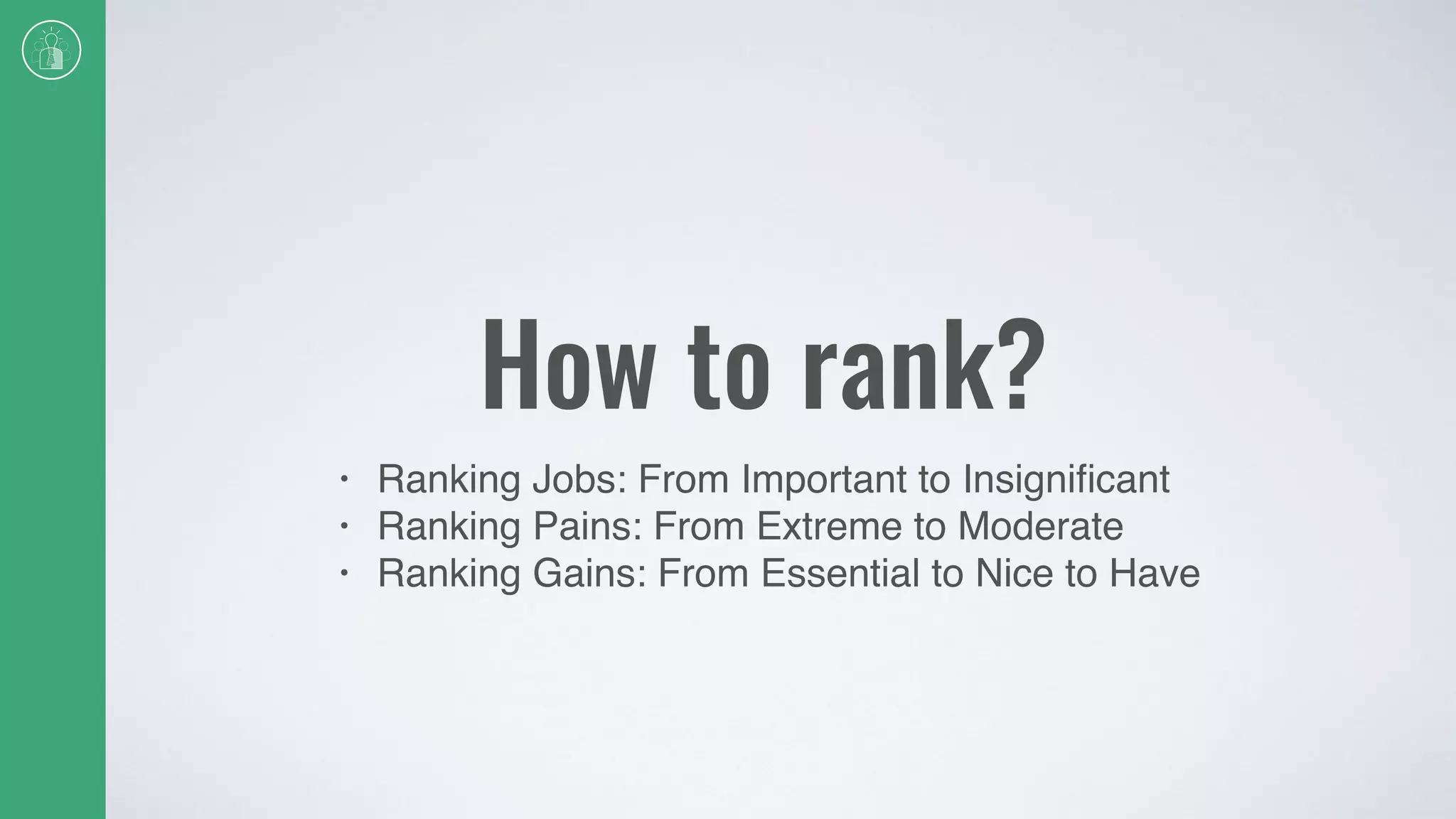 How to rank?
• Ranking Jobs: From Important to Insigniﬁcant
• Ranking Pains: From Extreme to Moderate
• Ranking Gains: From Essential to Nice to Have
 