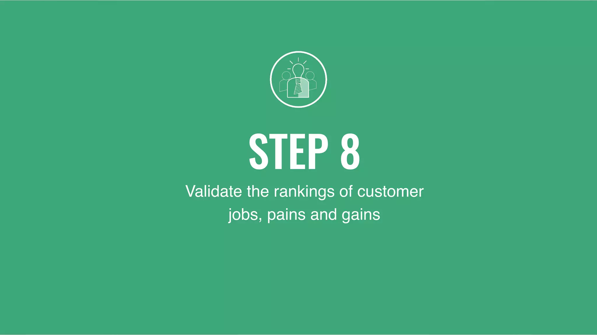 STEP 8
Validate the rankings of customer
jobs, pains and gains
 