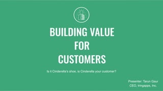 BUILDING VALUE
FOR
CUSTOMERS
Is it Cinderella’s shoe, is Cinderella your customer?
Presenter: Tarun Gaur 
CEO, tringapps, Inc.
 