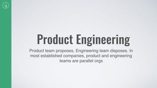Product Engineering
Product team proposes, Engineering team disposes. In
most established companies, product and engineering
teams are parallel orgs
 