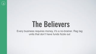 The Believers
Every business requires money, it’s a no-brainer. Rag tag
units that don’t have funds ﬁzzle out
 