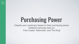 Purchasing Power
Classify your customers based on their purchasing power,
establish personas early on.
Free Loader, Rationalist, and The King!
 