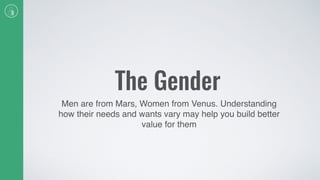 The Gender
Men are from Mars, Women from Venus. Understanding
how their needs and wants vary may help you build better
value for them
 