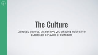 The Culture
Generally optional, but can give you amazing insights into
purchasing behaviors of customers
 