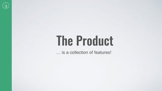 The Product
… is a collection of features!
 