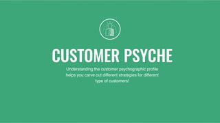 CUSTOMER PSYCHE
Understanding the customer psychographic proﬁle
helps you carve out different strategies for different
type of customers!
 