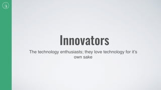 Innovators
The technology enthusiasts; they love technology for it’s
own sake
 