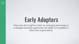 Early Adopters
They have the insight to match an emerging technology to
a strategic business opportunity and ability to evangelize it
within their organizations
 