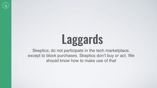 Laggards
Skeptics; do not participate in the tech marketplace,
except to block purchases. Skeptics don’t buy or act. We
should know how to make use of that
 