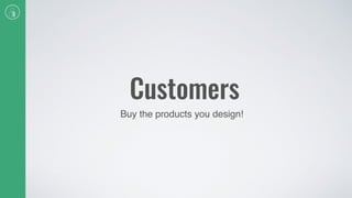 Customers
Buy the products you design!
 
