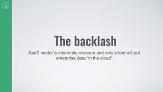 The backlash
SaaS model is inherently insecure and only a fool will put
enterprise data “in the cloud”
 