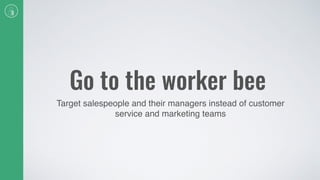 Go to the worker bee
Target salespeople and their managers instead of customer
service and marketing teams
 