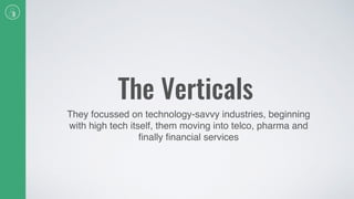 The Verticals
They focussed on technology-savvy industries, beginning
with high tech itself, them moving into telco, pharma and
ﬁnally ﬁnancial services
 
